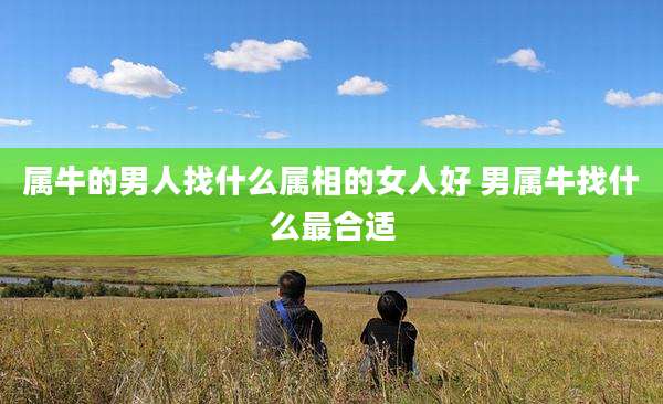 属牛的男人找什么属相的女人好 男属牛找什么最合适