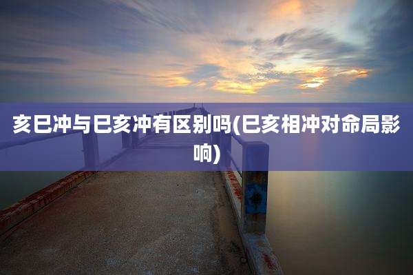 亥巳冲与巳亥冲有区别吗(巳亥相冲对命局影响)