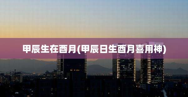 甲辰生在酉月(甲辰日生酉月喜用神)