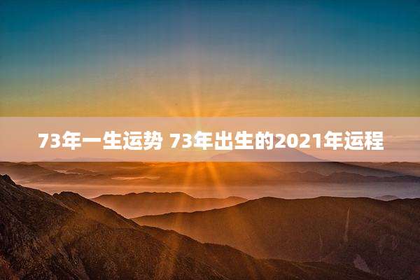 73年一生运势 73年出生的2021年运程