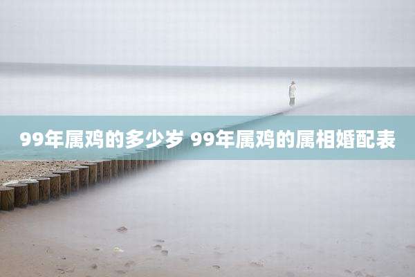99年属鸡的多少岁 99年属鸡的属相婚配表