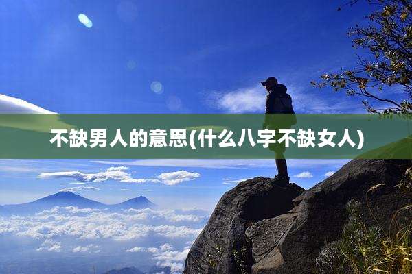 不缺男人的意思(什么八字不缺女人)