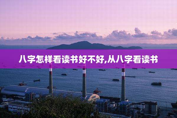 八字怎样看读书好不好,从八字看读书