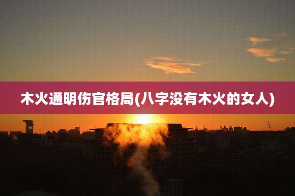 木火通明伤官格局(八字没有木火的女人)