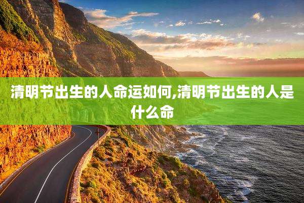 清明节出生的人命运如何,清明节出生的人是什么命