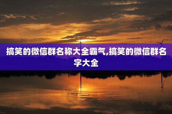 搞笑的微信群名称大全霸气,搞笑的微信群名字大全