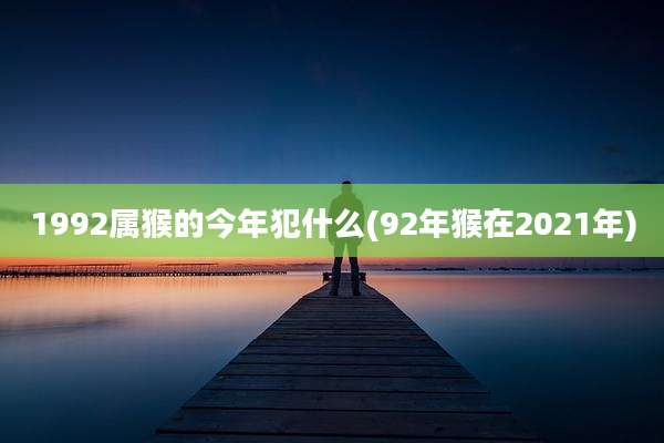 1992属猴的今年犯什么(92年猴在2021年)