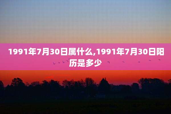 1991年7月30日属什么,1991年7月30日阳历是多少