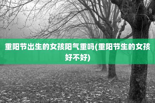 重阳节出生的女孩阳气重吗(重阳节生的女孩好不好)