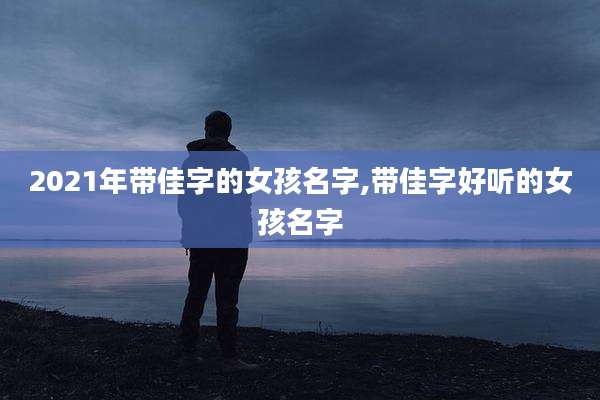 2021年带佳字的女孩名字,带佳字好听的女孩名字