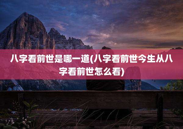 八字看前世是哪一道(八字看前世今生从八字看前世怎么看)