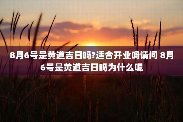 8月6号是黄道吉日吗?适合开业吗请问 8月6号是黄道吉日吗为什么呢
