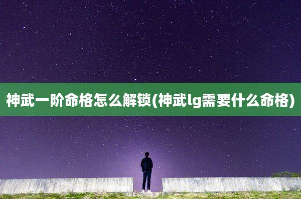 神武一阶命格怎么解锁(神武lg需要什么命格)