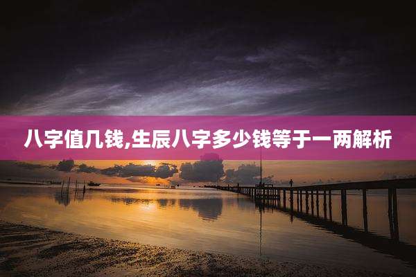 八字值几钱,生辰八字多少钱等于一两解析