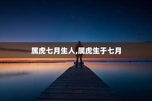 属虎七月生人,属虎生于七月