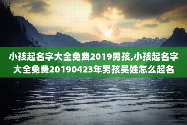 小孩起名字大全免费2019男孩,小孩起名字大全免费20190423年男孩吴姓怎么起名