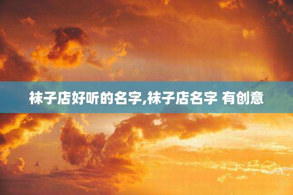袜子店好听的名字,袜子店名字 有创意