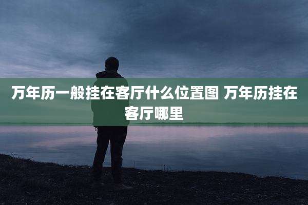 万年历一般挂在客厅什么位置图 万年历挂在客厅哪里