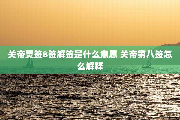 关帝灵签8签解签是什么意思 关帝第八签怎么解释