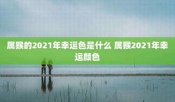 属猴的2021年幸运色是什么 属猴2021年幸运颜色