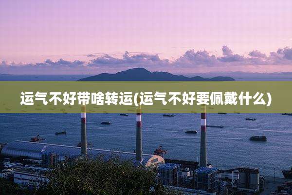 运气不好带啥转运(运气不好要佩戴什么)