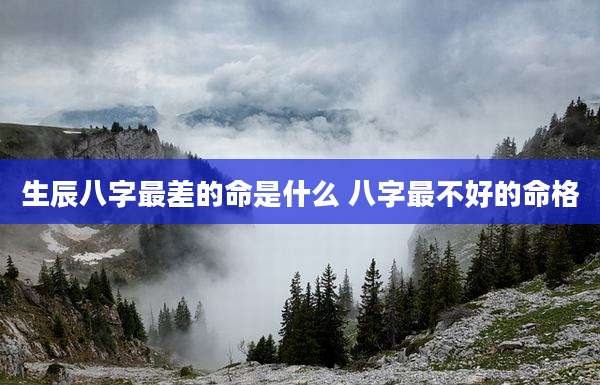 生辰八字最差的命是什么 八字最不好的命格