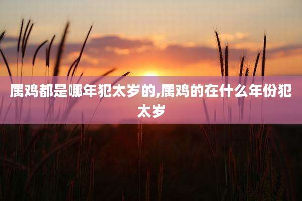 属鸡都是哪年犯太岁的,属鸡的在什么年份犯太岁