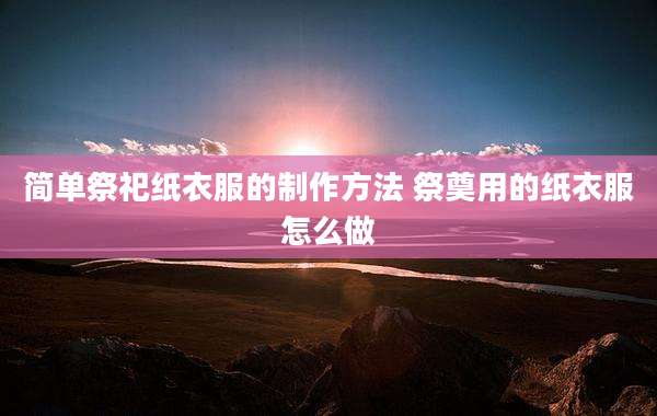 简单祭祀纸衣服的制作方法 祭奠用的纸衣服怎么做