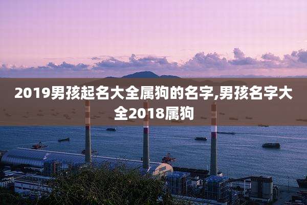 2019男孩起名大全属狗的名字,男孩名字大全2018属狗