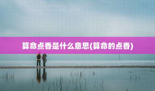 算命点香是什么意思(算命的点香)