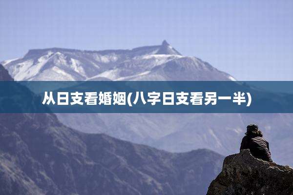 从日支看婚姻(八字日支看另一半)