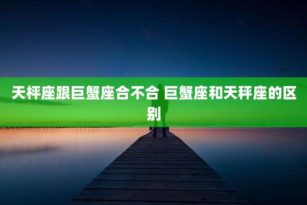 天枰座跟巨蟹座合不合 巨蟹座和天秤座的区别