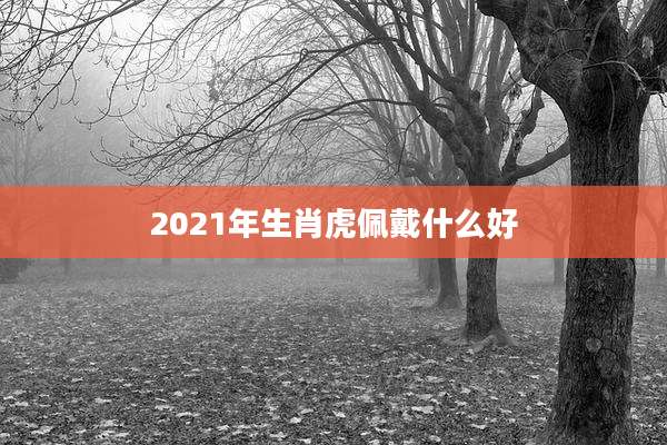 2021年生肖虎佩戴什么好