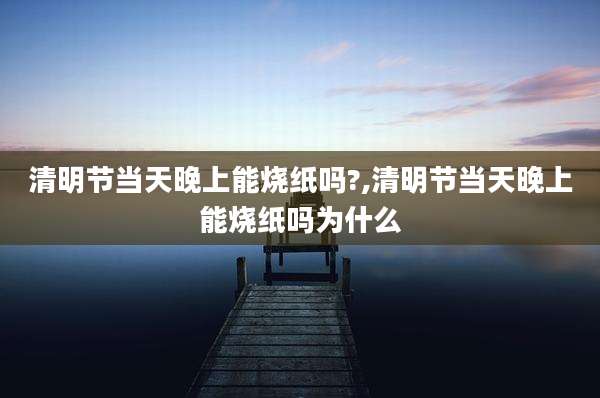 清明节当天晚上能烧纸吗?,清明节当天晚上能烧纸吗为什么