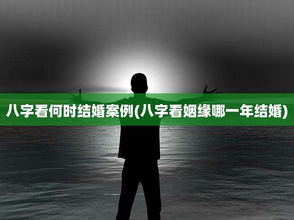 八字看何时结婚案例(八字看姻缘哪一年结婚)