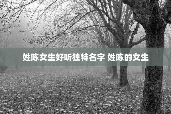 姓陈女生好听独特名字 姓陈的女生