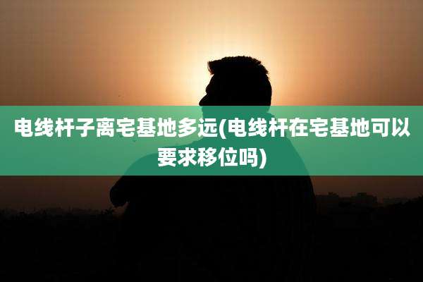 电线杆子离宅基地多远(电线杆在宅基地可以要求移位吗)