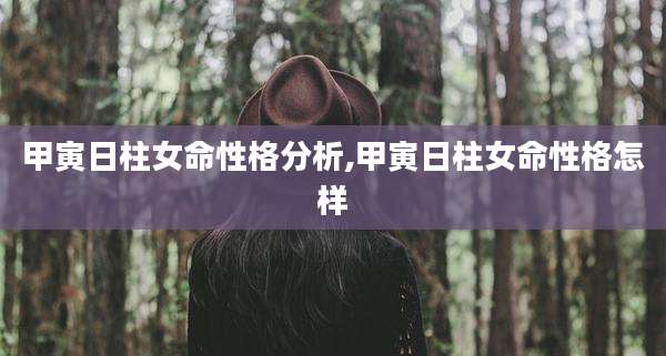 甲寅日柱女命性格分析,甲寅日柱女命性格怎样