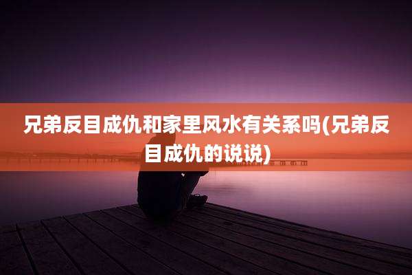 兄弟反目成仇和家里风水有关系吗(兄弟反目成仇的说说)