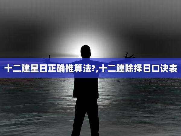 十二建星日正确推算法?,十二建除择日口诀表
