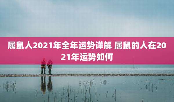 属鼠人2021年全年运势详解 属鼠的人在2021年运势如何