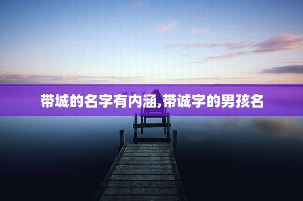 带城的名字有内涵,带诚字的男孩名