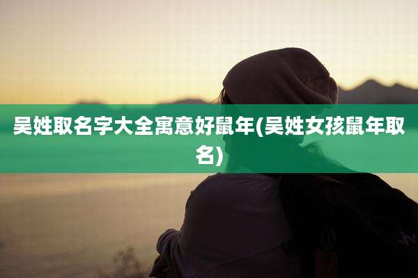 吴姓取名字大全寓意好鼠年(吴姓女孩鼠年取名)