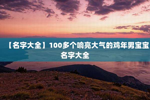 【名字大全】100多个响亮大气的鸡年男宝宝名字大全
