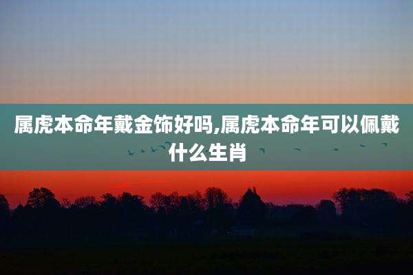 属虎本命年戴金饰好吗,属虎本命年可以佩戴什么生肖