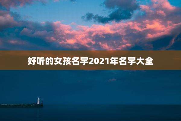好听的女孩名字2021年名字大全