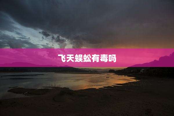 飞天蜈蚣有毒吗