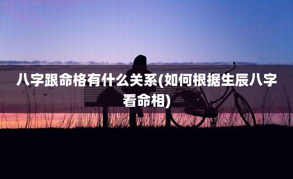 八字跟命格有什么关系(如何根据生辰八字看命相)