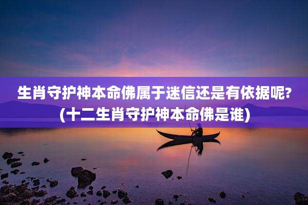 生肖守护神本命佛属于迷信还是有依据呢?(十二生肖守护神本命佛是谁)