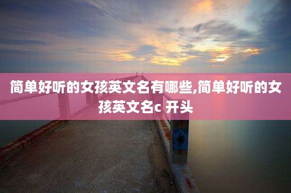 简单好听的女孩英文名有哪些,简单好听的女孩英文名c 开头